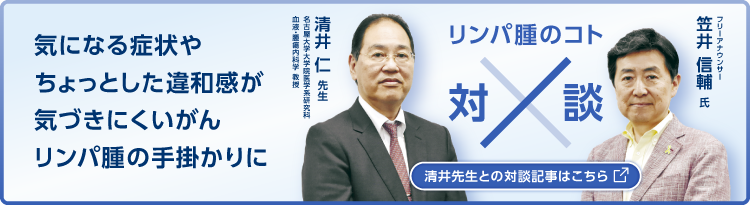 リンパ腫のコト対談：気になる症状や​ちょっとした違和感が気づきにくいがん。リンパ腫の手掛かりに​。「清井先生との対談記事はこちら」（別ウィンドウで開きます）